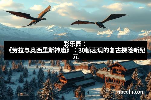 彩乐园：《劳拉与奥西里斯神庙》：30帧表现的复古探险新纪元