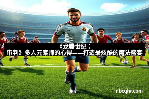 《龙腾世纪：审判》多人元素师的心得——打造最炫酷的魔法盛宴